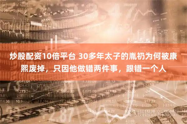 炒股配资10倍平台 30多年太子的胤礽为何被康熙废掉,只因他做错两件事,跟错一个人