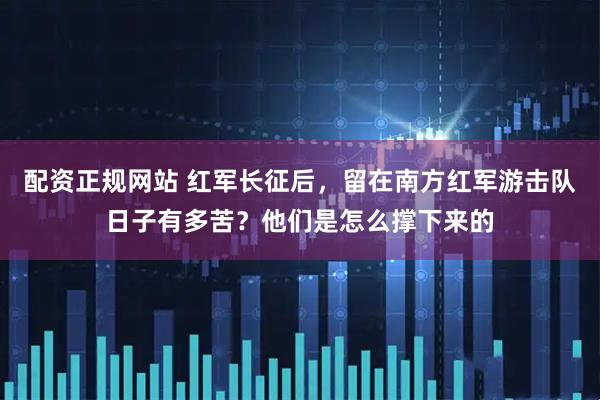 配资正规网站 红军长征后，留在南方红军游击队日子有多苦？他们是怎么撑下来的