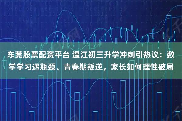 东莞股票配资平台 温江初三升学冲刺引热议：数学学习遇瓶颈、青春期叛逆，家长如何理性破局