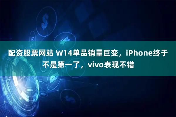 配资股票网站 W14单品销量巨变，iPhone终于不是第一了，vivo表现不错