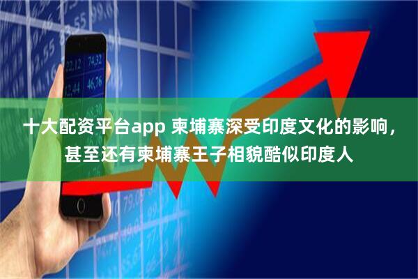 十大配资平台app 柬埔寨深受印度文化的影响，甚至还有柬埔寨王子相貌酷似印度人