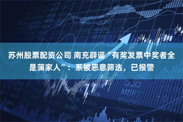 苏州股票配资公司 南充辟谣“有奖发票中奖者全是蒲家人”：系被恶意筛选，已报警