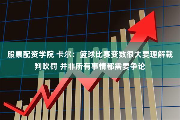 股票配资学院 卡尔：篮球比赛变数很大要理解裁判吹罚 并非所有事情都需要争论