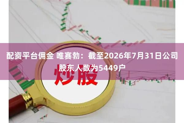 配资平台佣金 唯赛勃：截至2026年7月31日公司股东人数为5449户