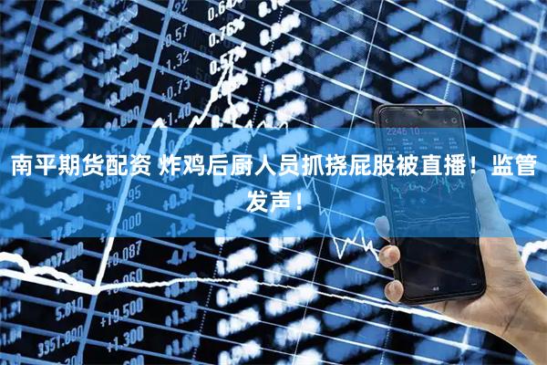 南平期货配资 炸鸡后厨人员抓挠屁股被直播！监管发声！