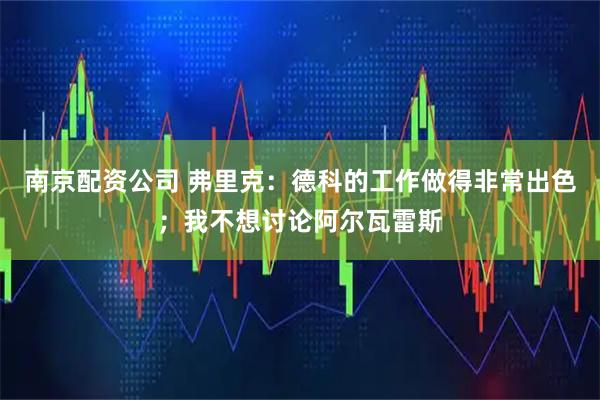 南京配资公司 弗里克：德科的工作做得非常出色；我不想讨论阿尔瓦雷斯