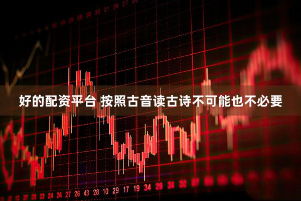 好的配资平台 按照古音读古诗不可能也不必要