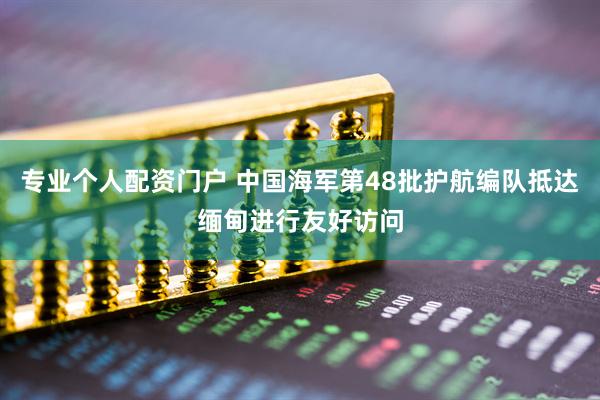 专业个人配资门户 中国海军第48批护航编队抵达缅甸进行友好访问