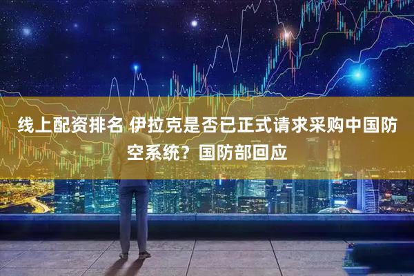 线上配资排名 伊拉克是否已正式请求采购中国防空系统？国防部回应