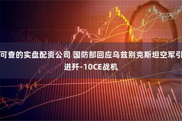 可查的实盘配资公司 国防部回应乌兹别克斯坦空军引进歼-10CE战机