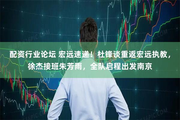 配资行业论坛 宏远速递！杜锋谈重返宏远执教，徐杰接班朱芳雨，全队启程出发南京