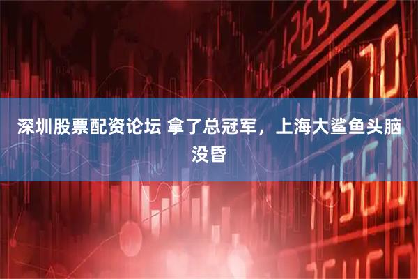 深圳股票配资论坛 拿了总冠军，上海大鲨鱼头脑没昏