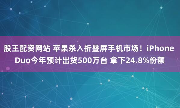股王配资网站 苹果杀入折叠屏手机市场！iPhone Duo今年预计出货500万台 拿下24.8%份额