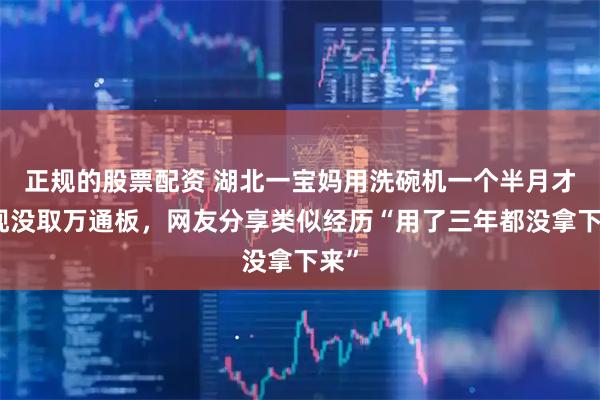 正规的股票配资 湖北一宝妈用洗碗机一个半月才发现没取万通板,网友分享类似经历“用了三年都没拿下来”